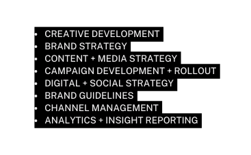 CREATIVE DEVELOPMENT BRAND STRATEGY CONTENT MEDIA STRATEGY CAMPAIGN DEVELOPMENT ROLLOUT DIGITAL SOCIAL STRATEGY BRAND GUIDELINES CHANNEL MANAGEMENT ANALYTICS INSIGHT REPORTING