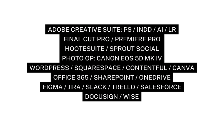 ADOBE CREATIVE SUITE PS INDD AI LR FINAL CUT PRO PREMIERE PRO HOOTESUITE SPROUT SOCIAL PHOTO OP CANON EOS 5D MK IV WORDPRESS SQUARESPACE CONTENTFUL CANVA OFFICE 365 SHAREPOINT ONEDRIVE FIGMA JIRA SLACK TRELLO SALESFORCE DOCUSIGN WISE